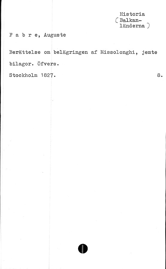  ﻿Fabre, Auguste
Historia
CBalkan-
länderna ~)
Berättelse om belägringen af Missolonghi, jemte
bilagor. Öfvers.
Stockholm 1827.	8.