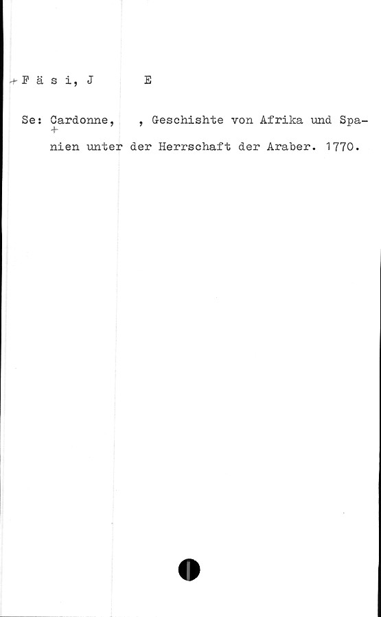  ﻿Päsi, J
E
Se: Cardonne, , G-eschishte von Afrika und Spa-
nien unter der Herrschaft der Araber. 1770.