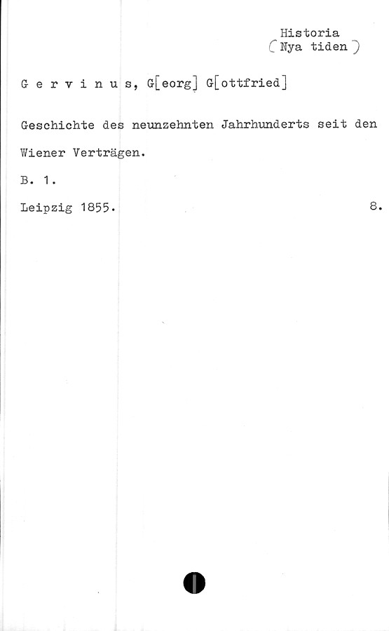  ﻿Historia
Nya tiden )
G-ervinus, G[eorg] G[ottfried]
Geschichte des neunzehnten Jahrhunderts seit den
Wiener Verträgen.
B. 1.
Leipzig 1855»	8.