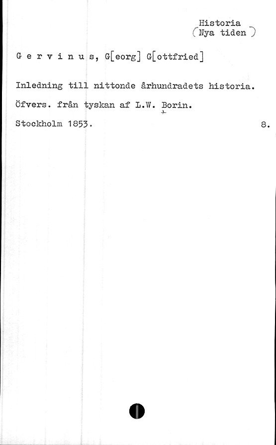  ﻿Historia
("Nya tiden ,
Gervinus, G[eorg] G[ottfried]
Inledning till nittonde århundradets historia.
Öfvers. från tyskan af l.W. Borin.
Stockholm 1853-
8.