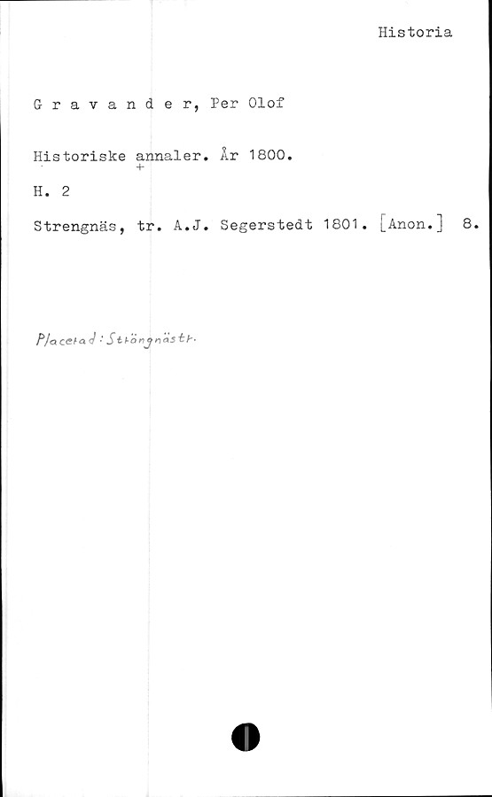  ﻿Historia
Gravande r, Per Olof
Historiske annaler. År 1800.
+
H. 2
Strengnäs, tr. A.J. Segerstedt 1801. j_Anon.] 8.
P/acefaJ ■' Stf-Önjnasth'