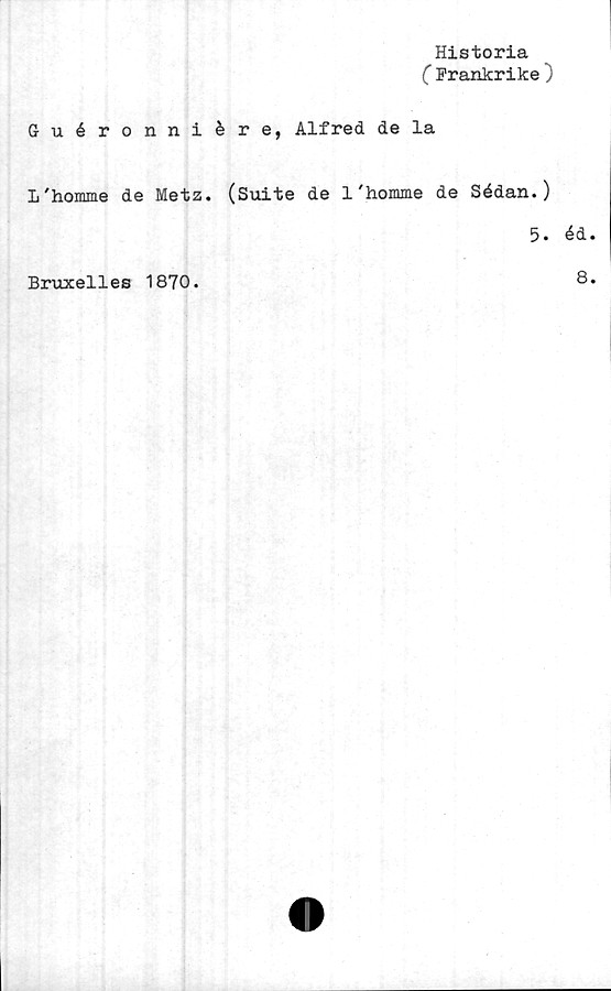  ﻿Historia
(Frankrike)
Guéronniére, Alfred de la
1'homme de Metz. (Suite de 1'homme de Sédan.)
5. éd
Bruxelles 1870.
8