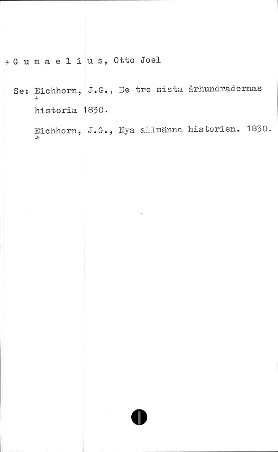  ﻿+ Gumaelius, Otto Joel
Se: Eichhorn, J.G., De tre sista århundradernas
historia 1830.
Eichhorn, J.G., Nya allmänna historien. 1830.
