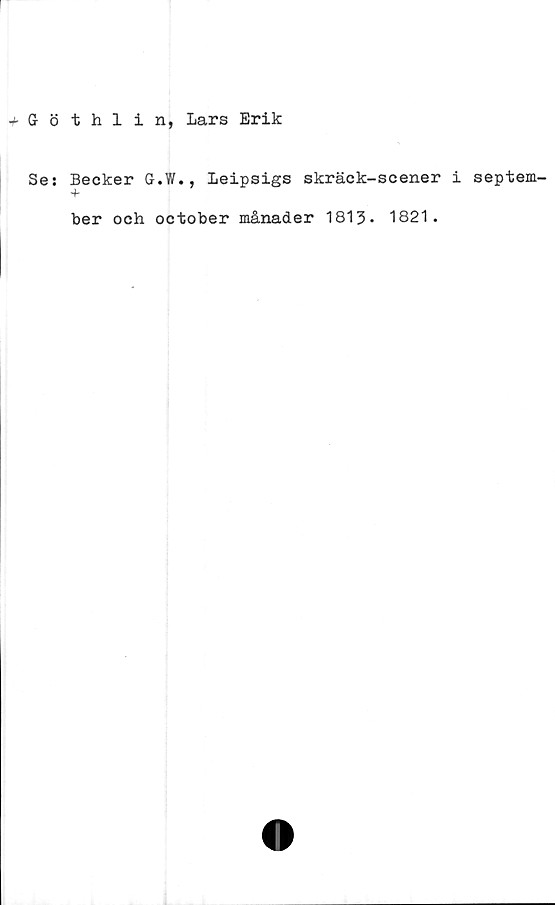  ﻿•fGöthlin, Lars Erik
Se: Becker G.W., Leipsigs skräck-scener i septem-
ber och october månader 1813* 1821.