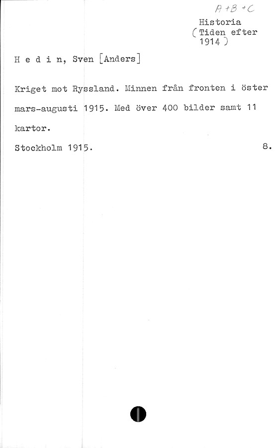  ﻿Hedin, Sven [Anders]
R +5 +C
Historia
(Tiden efter
1914 }
Kriget mot Ryssland. Minnen från fronten i öster
mars-augusti 1915. Med över 400 bilder samt 11
kartor.
Stockholm 1915-	8.