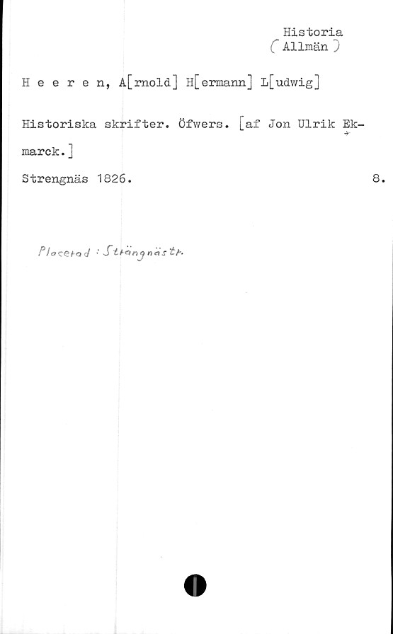  ﻿Historia
C Allmän }
Heeren, A[mold] H[ermann] l[udwig]
Historiska skrifter. Öfwers. [af Jon Ulrik Ek-
marck.]
Strengnäs 1826.
P lacQto </	: Sit