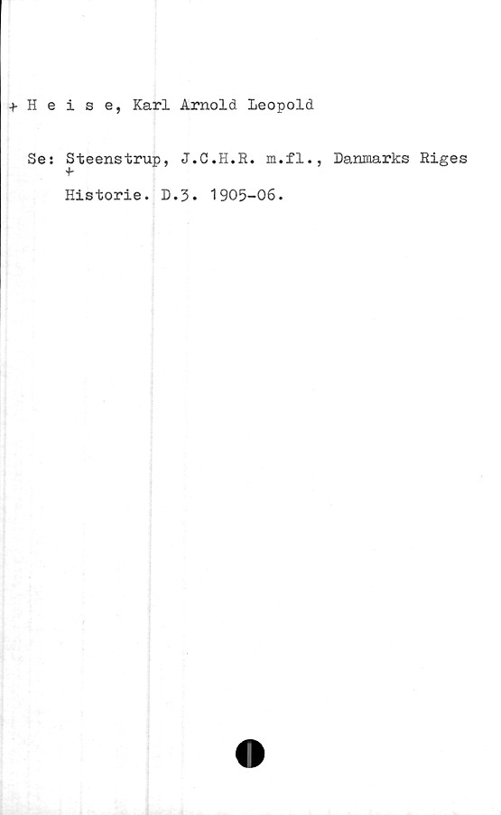  ﻿+ Heise, Karl Arnold Leopold
Se: Steenstrup, J.C.H.R. m.fl.
'b
Historie. D.3. 1905-06.
Danmarks Riges
