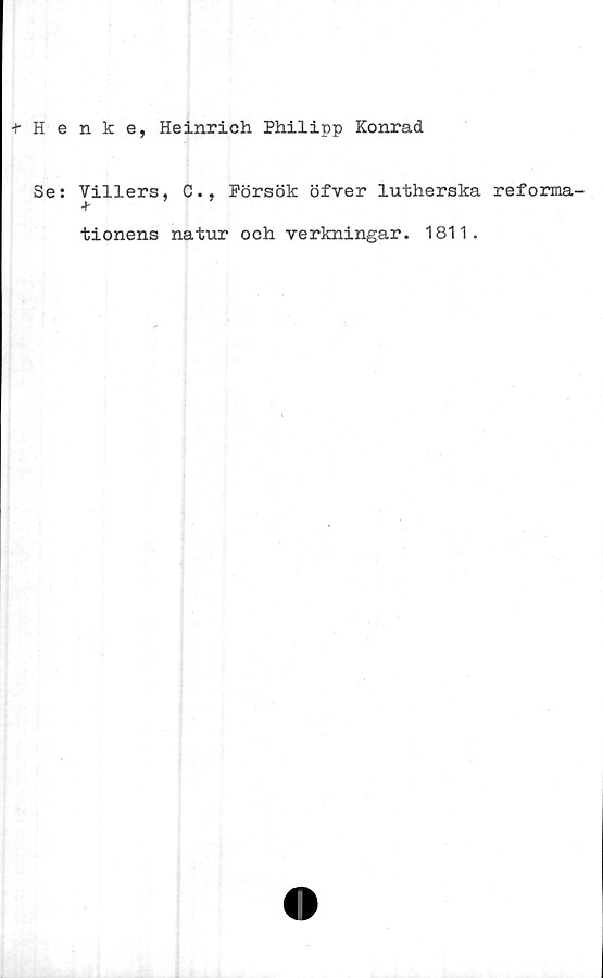  ﻿+ Henke, Heinrich Philipp Konrad
Se:
Villers, C., Försök öfver lutherska reforma-
tionens natur ooh verkningar. 1811.