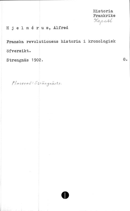  ﻿Historia
Frankrike
Hjelmérus, Alfred
Franska revolutionens historia i kronologisk
öfversikt.
Strengnäs 1902.
Z31 a ce^a<J •' J