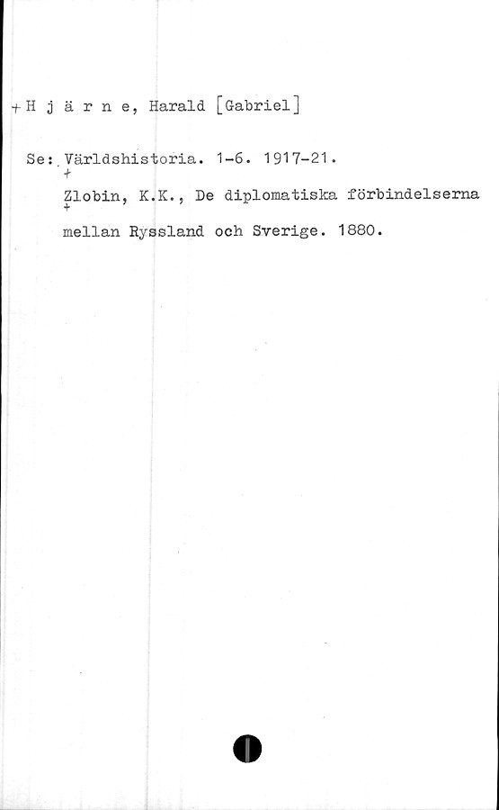  ﻿fHjärne, Harald [Gabriel]
Se: Världshistoria. 1-6. 1917-21.
■h
Zlobin, K.K., De diplomatiska förbindelserna
mellan Ryssland och Sverige. 1880.