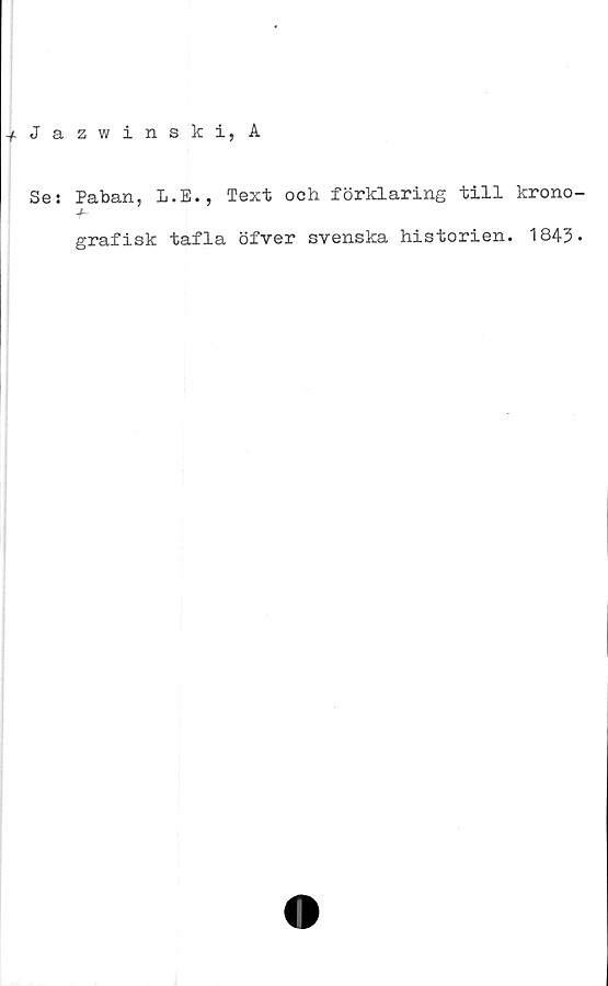  ﻿-/.Jazwinski, A
Se: Paban, L.E., Text och förklaring till krono
grafisk tafla öfver svenska historien. 1843
