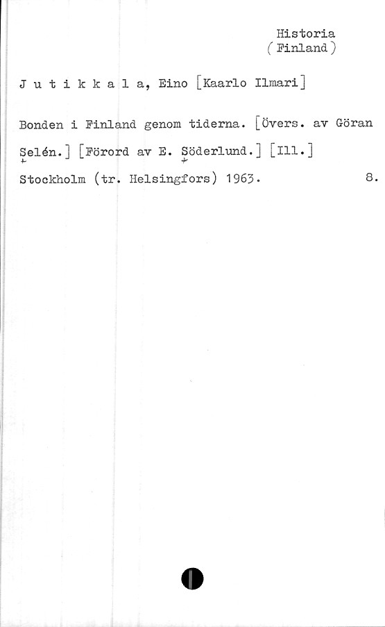  ﻿Historia
( Finland)
Jutikkala, Eino [Kaarlo Ilmari]
Bonden i Finland genom tiderna, [övers, av G-öran
Selén.] [Förord av E. Söderlund.] [ill.]
Stockholm (tr. Helsingfors) 1963*
8.