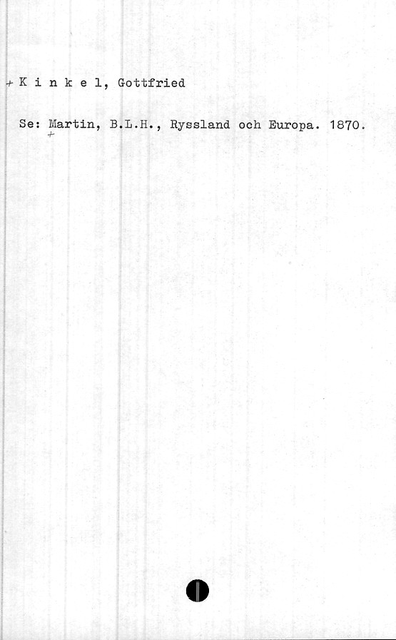  ﻿Kinkel, Gottfried
Se: Martin, B.L.H., Ryssland och Europa. 1870.