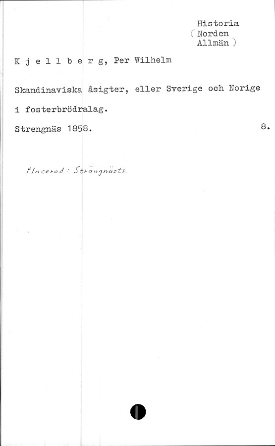  ﻿Historia
C Norden
Allmän )
Kjellberg, Per Wilhelm
Skandinaviska åsigter, eller Sverige och Norige
i fosterbrödralag.
Strengnäs 1858.	8.
Placehad ■'	S