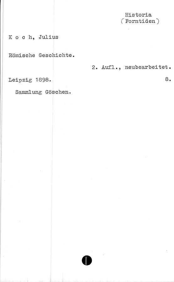  ﻿Historia
C Forntiden}
Koch, Julius
Römische Geschichte.
2. Aufl.
Leipzig 1898.
neubearbeitet
8
Sammlung Göschen