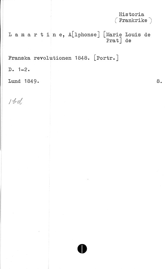  ﻿Historia
C Frankrike
Lamart ine, A[lphonse] [Marie
Prat]
Louis de
de
Franska revolutionen 1848. [Portr.]
D. 1-2.
Lund 1849»
