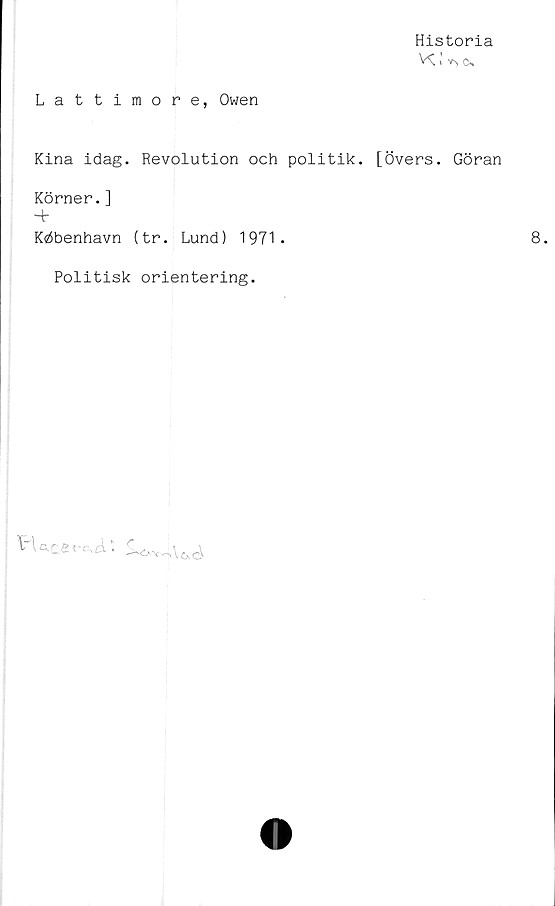  ﻿Historia
(\
Lattimore, Owen
Kina idag. Revolution och politik. [Övers. Göran
Körner.]
-+
Köbenhavn (tr. Lund) 1971.
Politisk orientering.


