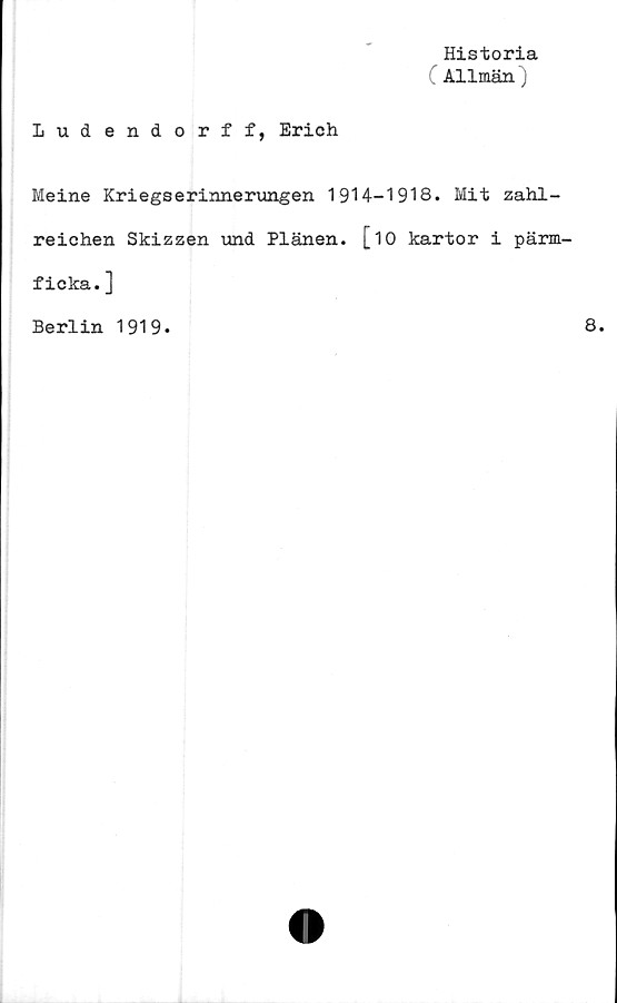  ﻿Historia
C Allmän)
Ludendorff, Erich
Meine Kriegserinnerungen 1914-1918. Mit zahl-
reichen Skizzen und Plänen. [10 kartor i pärm-
ficka. ]
Berlin 1919