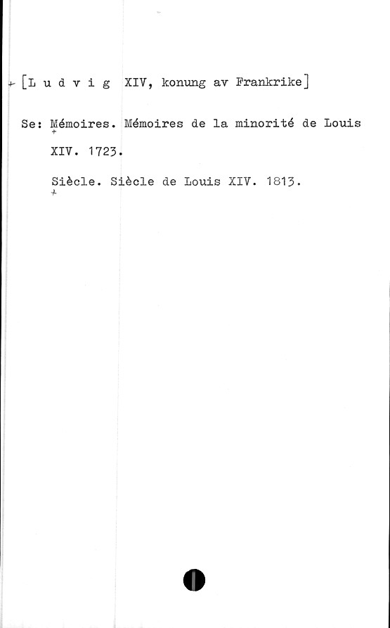  ﻿[Ludvig XIV, konung av Frankrike]
Se: Mémoires. Mémoires de la minorité de Louis
♦
XIV. 1723.
Siécle. Siécle de Louis XIV. 1813.