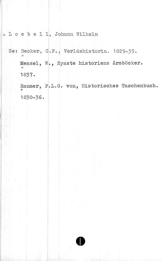  ﻿+loebell, Johann Wilhelm
Se: Becker, C.F., Verldshistoria. 1829-35.
4*
Menzel, W., Nyaste historiens årsböcker.
f
1837.
Raumer, P.L.G. von, Historisches Taschenbuch.
+
1830-36.