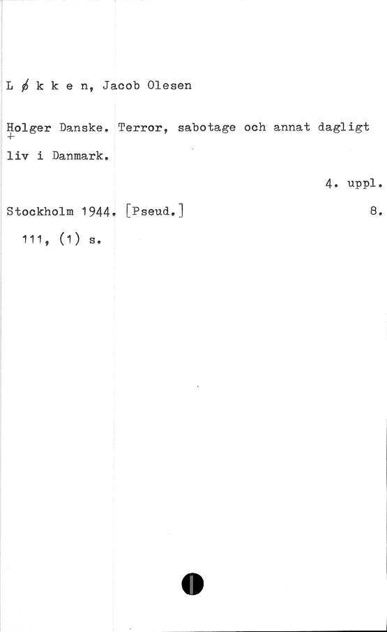  ﻿L flkkent Jacob Olesen
Holger Danske. Terror, sabotage och annat dagligt
liv i Danmark.
4. uppl.
Stockholm 1944. [Pseud,]	8.
s.
111, (1)