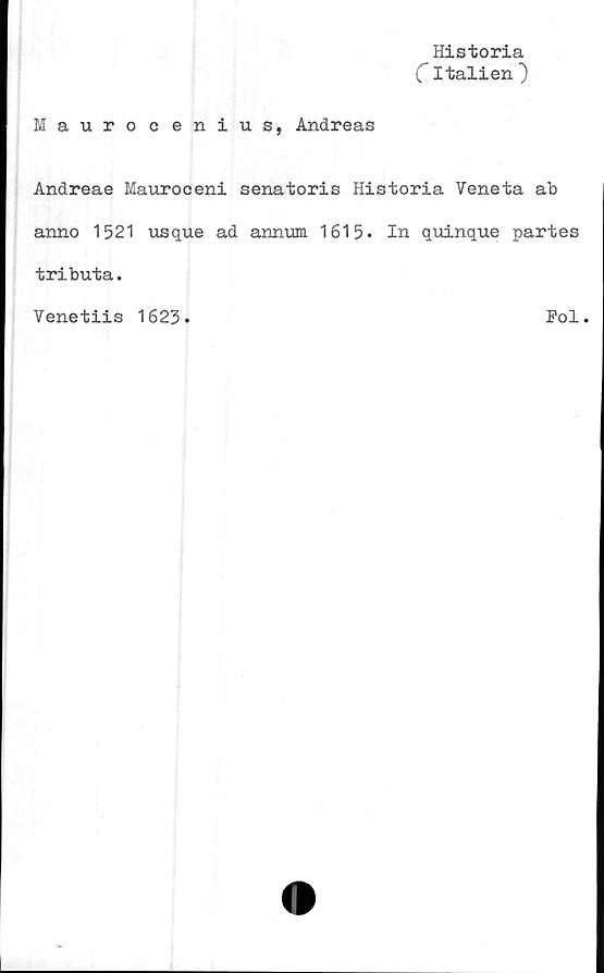  ﻿Historia
C Italien )
Mauro c enius, Andreas
Andreae Maurooeni senatoris Historia Veneta ab
anno 1521 usque ad annum 1615. In quinque partes
tributa.
Pol.
Venetiis 1623