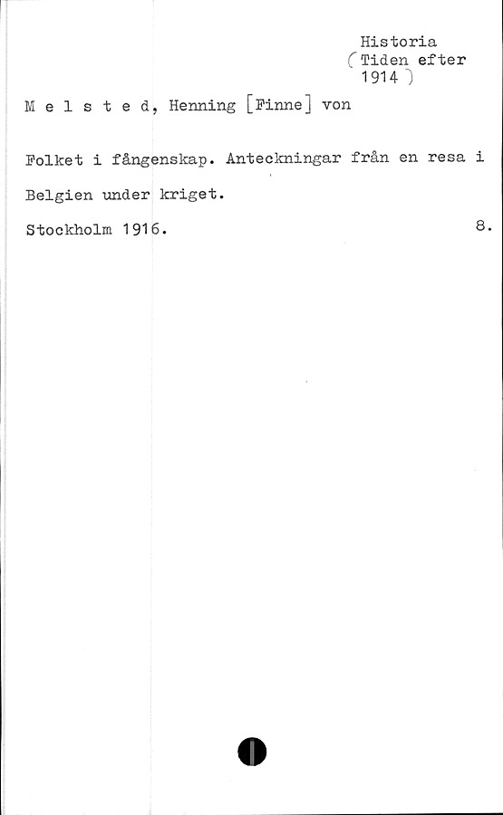  ﻿Historia
( Tiden efter
1914 ")
Melsted, Henning [Finne] von
Folket i fångenskap. Anteckningar från en resa i
Belgien under kriget.
Stockholm 1916.
8.