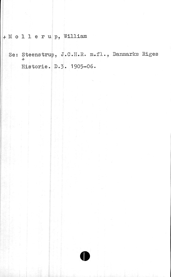  ﻿+ Mollerup, William
Se: Steenstrup, J.C.H.R. m.fl., Danmarks Riges
+
Historie. D.3. 1905-06.