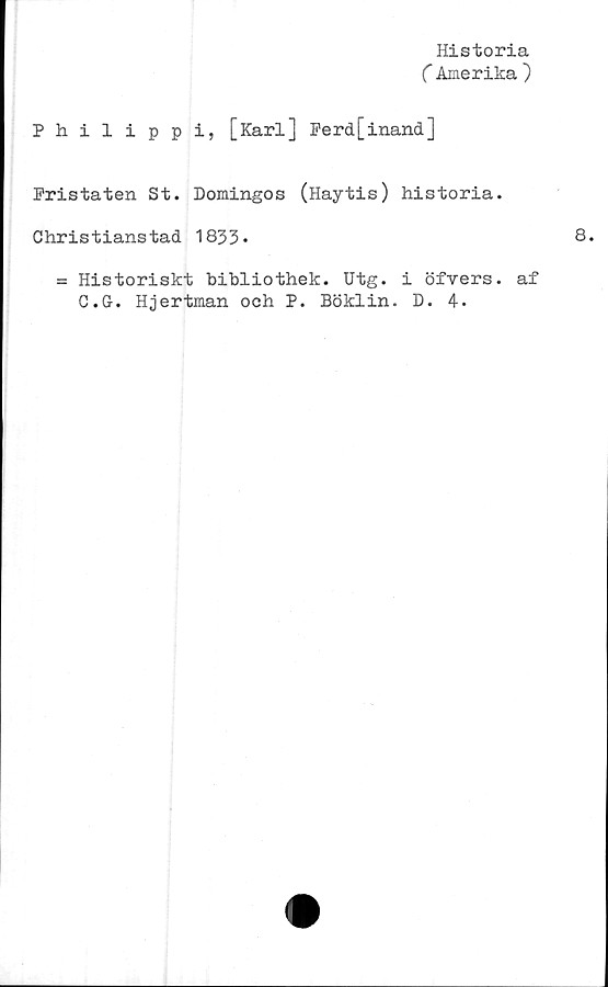  ﻿Historia
(Amerika )
Philippi, [Karl] Ferd[inand]
Pristaten St. Domingos (Haytis) historia.
Christianstad 1833*
= Historiskt bibliothek. Utg. i öfvers. af
C.G. Hjertman och P. Böklin. D. 4.