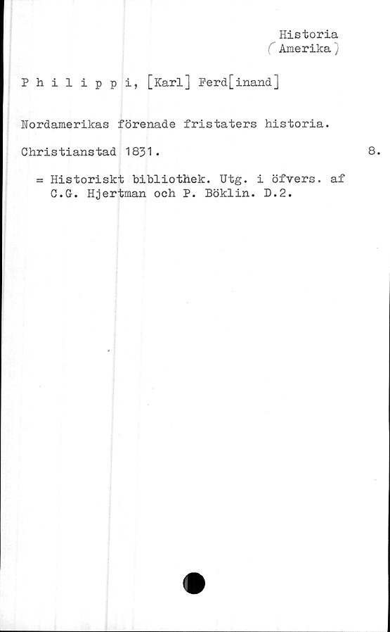  ﻿Historia
Amerika)
Philippi, [Karl] Perd[inand]
Nordamerikas förenade fristaters historia.
Christianstad 1831.
= Historiskt bibliothek. Utg. i öfvers. af
C.G. Hjertman och P. Böklin. D.2.