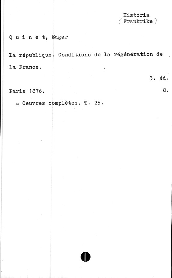  ﻿Historia
C Frankrike ~)
Quinet, Edgar
La république. Conditions de la régénération de
la France.
3. éd.
Paris 1876.
8.
= Oeuvres complétes. T. 25.