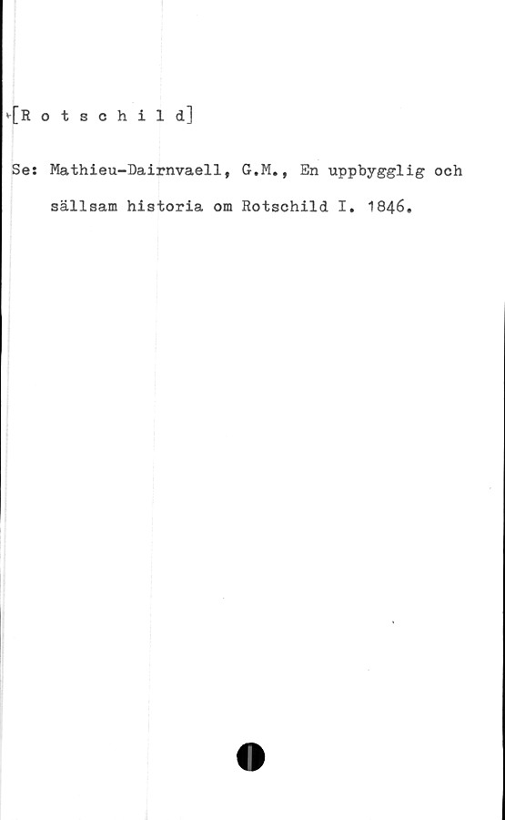  ﻿{Hotsohild]
Se: Mathieu-Dairnvaell, G.M., En uppbygglig och
sällsam historia om Rotschild I. 1846.