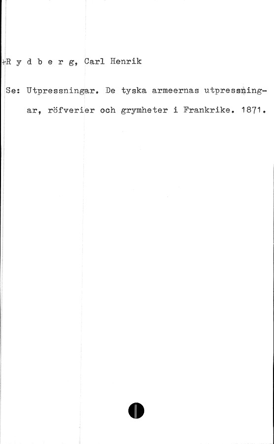  ﻿•tRydberg, Carl Henrik
Se: Utpressningar. De tyska armeernas utpressning-
ar, röfverier och grymheter i Frankrike. 1871.