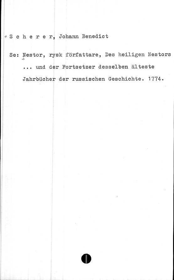  ﻿■^Scherer, Johann Benedict
Se:
Nestor, rysk författare, Des heiligen Nestors
... und der Fortsetzer desselben älteste
Jahrbiicher der russischen Geschichte. 1774.