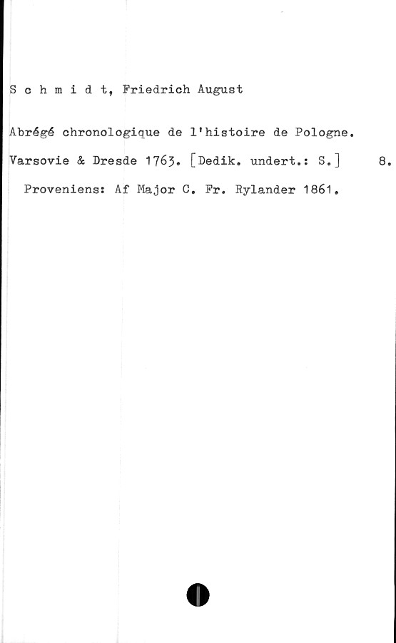  ﻿Schmidt, Friedrich August
Abrégé chronologique de 1'histoire de Pologne.
Varsovie & Dresde 1763» [Dedik. undert.s S.]
Proveniens: Af Major C. Fr. Rylander 1861.
