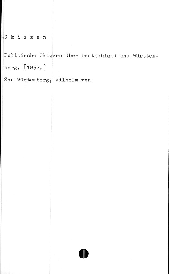  ﻿+Skizzen
Politische Skizzen iiber Deutschland und Wurttem-
berg. [1852.]
Se: Wiirtemberg, Wilhelm von