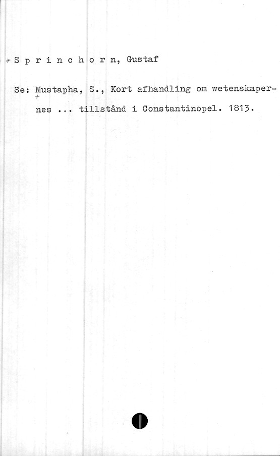  ﻿Sprinchorn, Gustaf
Se: Mustapha, S., Kort afhandling om wetenskaper-
f
nes ... tillstånd i Constantinopel. 1813.