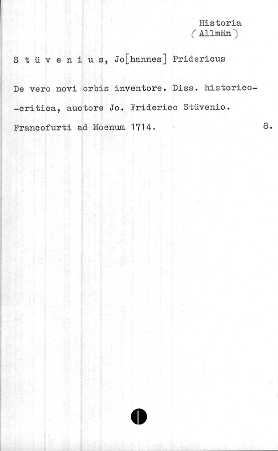  ﻿Historia
( Allmän^)
Stuvenius, Jo[hannes] Fridericus
De vero novi orbis inventore. Diss. historico-
-eritica, auctore Jo. Friderico Stuvenio.
Francofurti ad Moenum 1714.