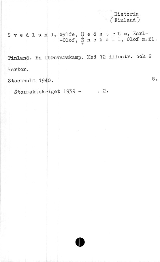  ﻿Historia
C Finland}
Svedlund, G-ylfe, Hedström, Karl-
-Olof, Énckell, Olof m.fl.
Finland. En försvarskamp. Med 72 illustr. och 2
kartor.
Stockholm 1940.	8.
Stormaktskriget 1939 -	.2.