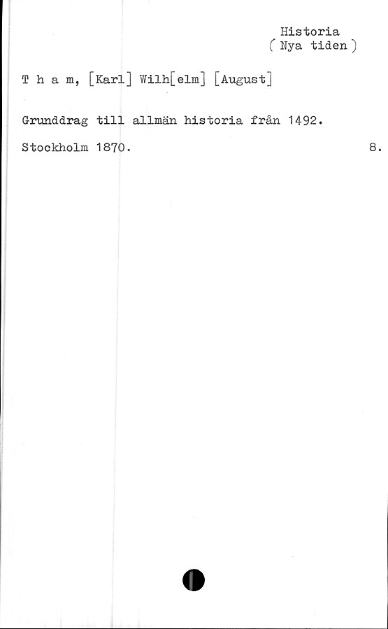  ﻿Historia
( Nya tiden )
Tham, [Karl] Wilh[elm] [August]
Grunddrag till allmän historia från 1492.
Stockholm 1870.
