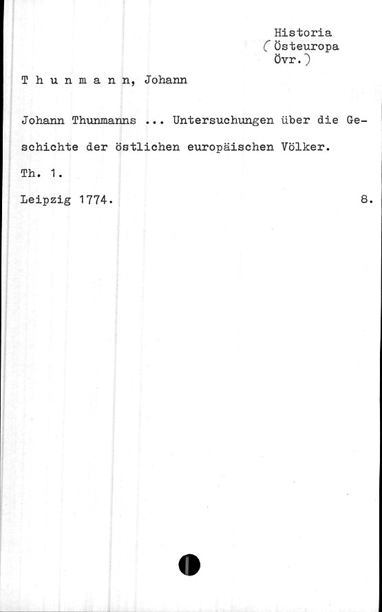  ﻿Thunmann, Johann
Historia
C Östeuropa
övrO
Johann Thunmanns ... Untersuchungen iiber die Ge-
schichte der östlichen europäischen Völker.
Th. 1.
Leipzig 1774.	8.