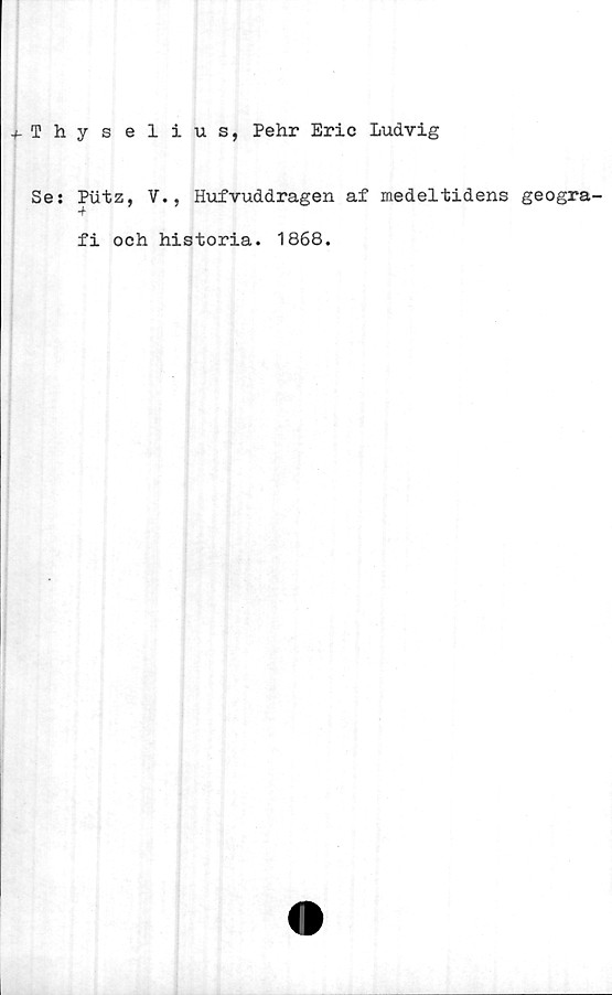 ﻿Thys elius, Pehr Eric Ludvig
Ses Putz, V., Hufvuddragen af medeltidens geogra-
fi och historia. 1868.