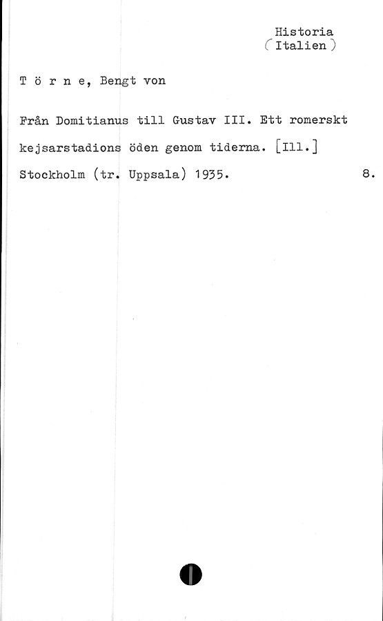  ﻿Historia
C Italien )
Törne, Bengt von
Från Domitianus till Gustav III. Ett romerskt
kejsarstadions öden genom tiderna, [ill.]
Stockholm (tr. Uppsala) 1935.