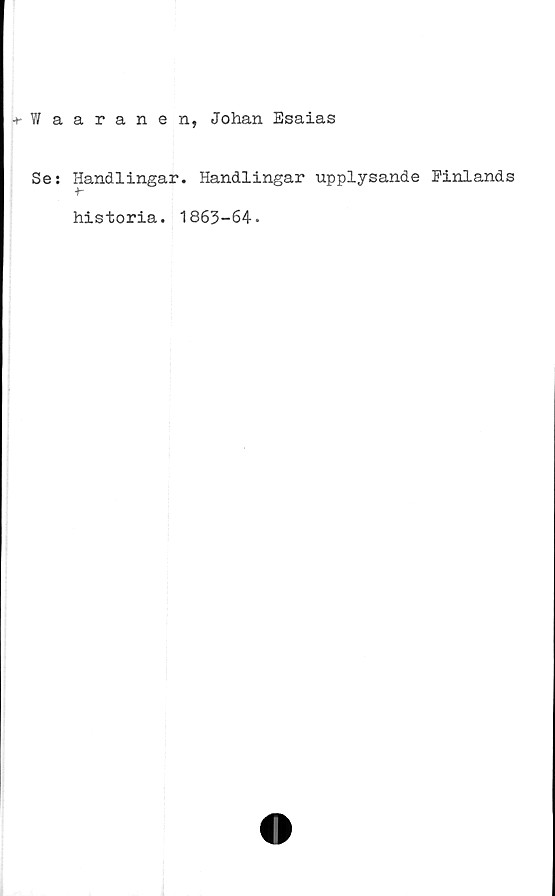  ﻿-t-Waaranen, Johan Esaias
Se: Handlingar. Handlingar upplysande Finlands
historia. 1863-64-