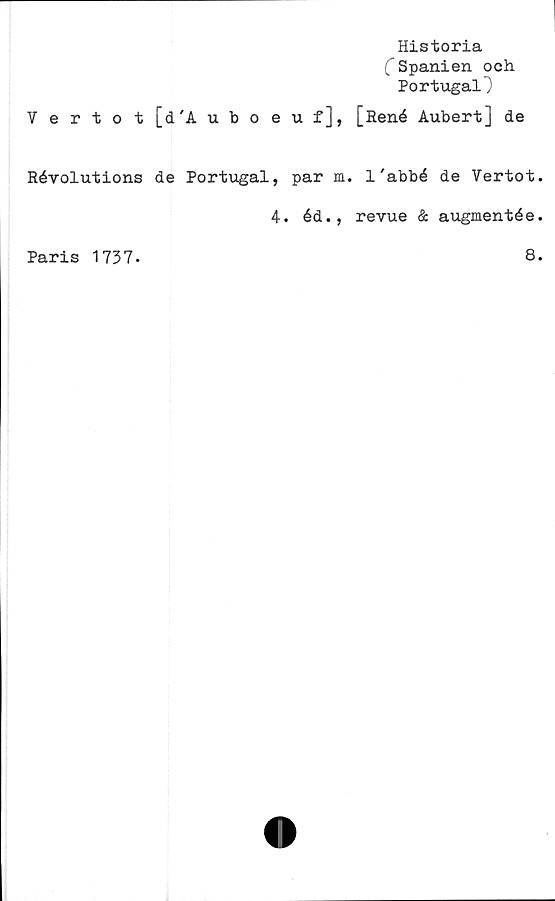  ﻿Historia
C Spanien och
Portugal}
V e rto t [d'Aubo euf], [René Aubert] de
Révolutions de Portugal, par m. 1'abbé de Vertot.
4. éd., revue & augmentée.
Paris 1737.
8.
