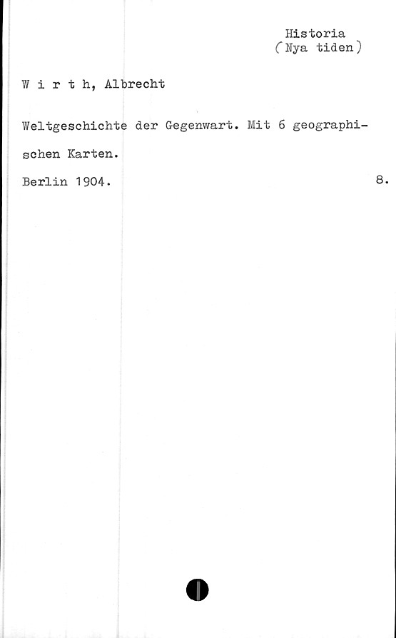  ﻿Historia
(Nya tiden)
V/ irth, Albrecht
Weltgeschichte der G-egenwart. Mit 6 geographi-
schen Karten.
Berlin 1904.