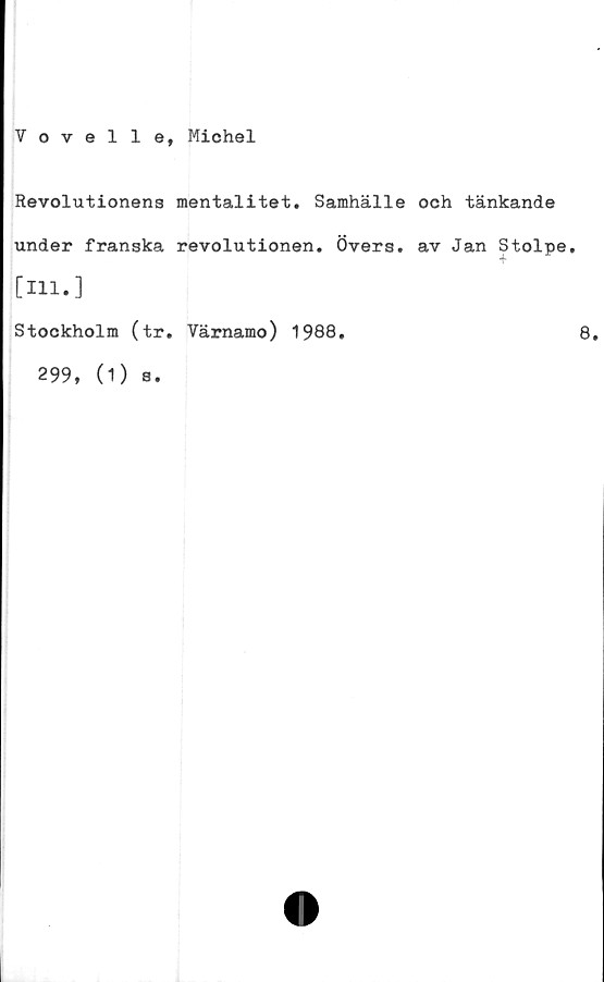  ﻿Vovelle, Michel
Revolutionens mentalitet. Samhälle
under franska revolutionen. Övers.
[111.]
Stockholm (tr. Värnamo) 1988.
299, (1) s.
och tänkande
av Jan Stolpe.