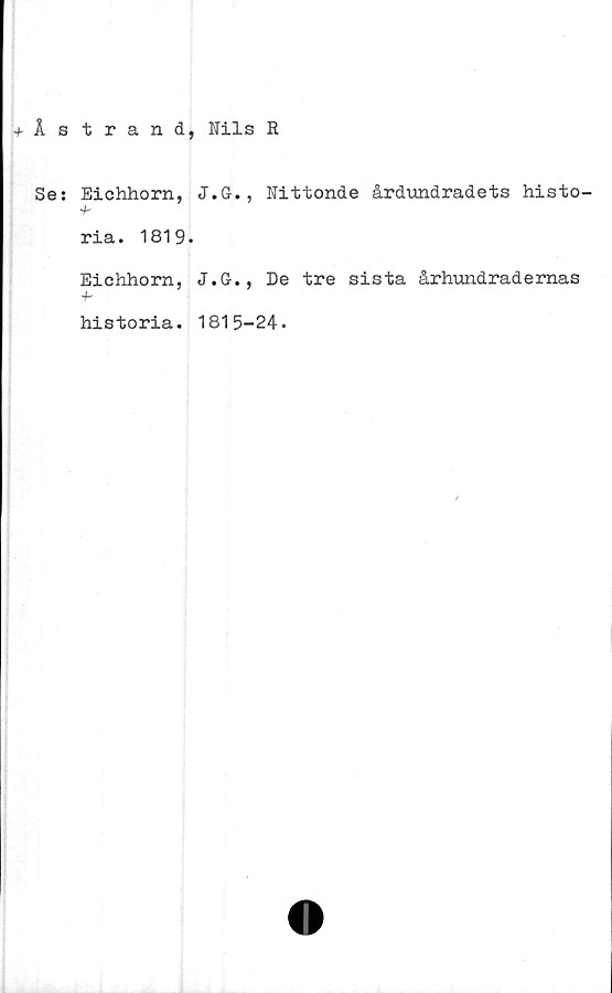  ﻿+Åstrand, Nils R
Se: Eichhorn, J.G., Nittonde årdundradets histo-
'b
ria. 1819
Eichhorn,
'b
historia.
J.G., De tre sista århundradernas
1815-24.