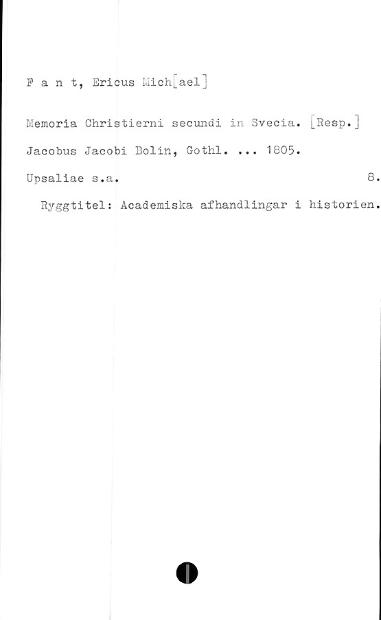 ﻿Pant, Ericus Mich[ael]
Memoria Christierni secundi in Svecia.
Jacobus Jacobi Bolin, Gothl. ... 1805.
Upsaliae s.a.
Ryggtitel: Academiska afhandlingar i
[Resp.]
8
historien