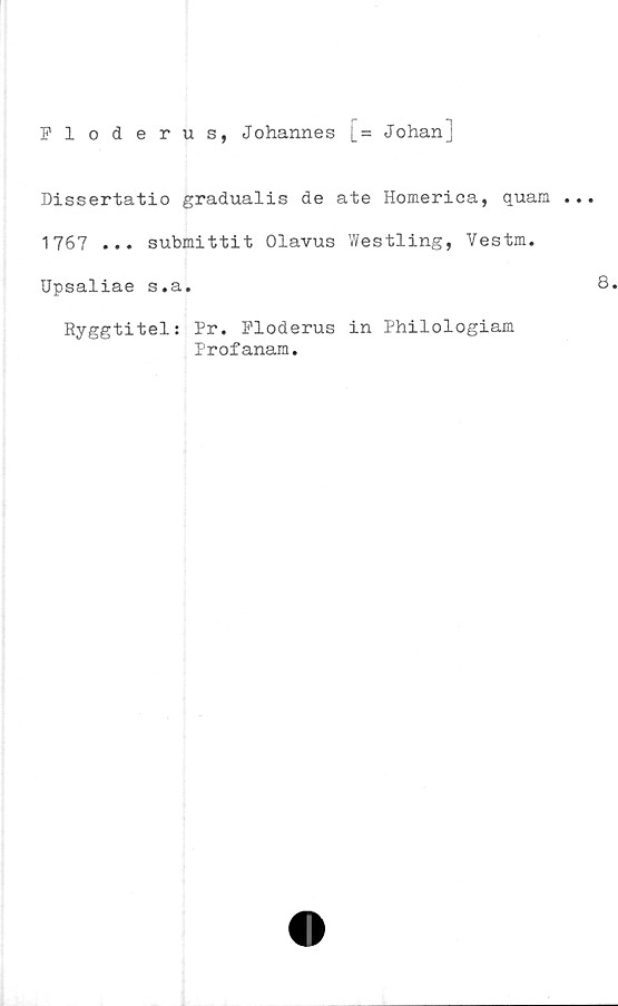  ﻿Floderus, Johannes [_= Johanj
Dissertatio gradualis de ate Homerica, quam
1767 ... submittit Olavus Westling, Vestm.
Upsaliae s.a.
Ryggtitel: Pr. Floderus in Philologiam
Profanam.